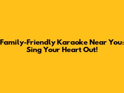 Family-Friendly Karaoke Near You: Sing Your Heart Out!