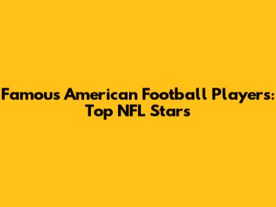 Famous American Football Players: Top NFL Stars