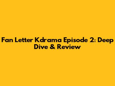 Fan Letter Kdrama Episode 2: Deep Dive & Review