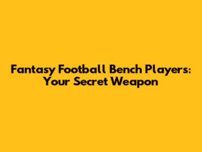 Fantasy Football Bench Players: Your Secret Weapon