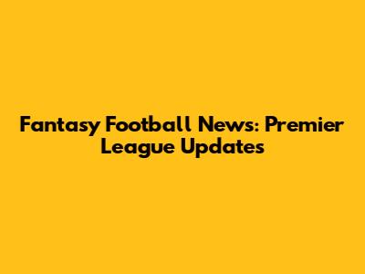 Fantasy Football News: Premier League Updates