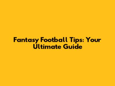 Fantasy Football Tips: Your Ultimate Guide