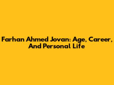 Farhan Ahmed Jovan: Age, Career, And Personal Life