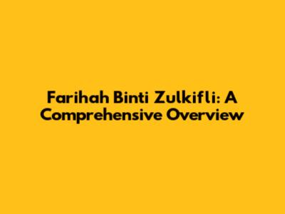 Farihah Binti Zulkifli: A Comprehensive Overview