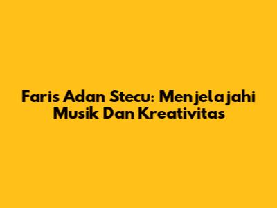 Faris Adan Stecu: Menjelajahi Musik Dan Kreativitas