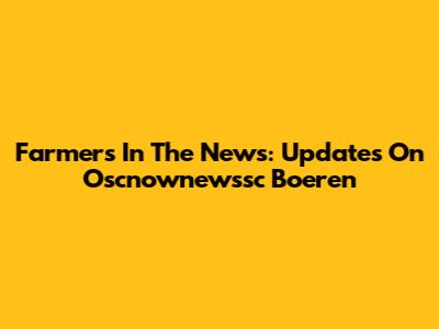 Farmers In The News: Updates On Oscnownewssc Boeren