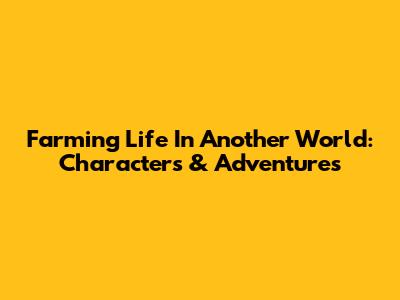 Farming Life In Another World: Characters & Adventures
