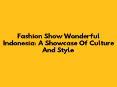 Fashion Show Wonderful Indonesia: A Showcase Of Culture And Style