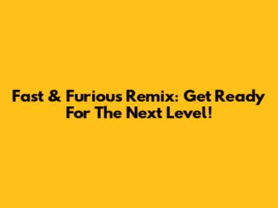 Fast & Furious Remix: Get Ready For The Next Level!