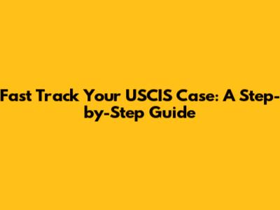 Fast Track Your USCIS Case: A Step-by-Step Guide