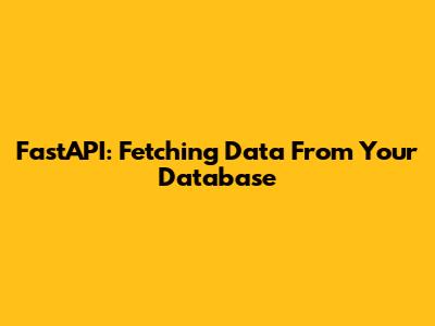 FastAPI: Fetching Data From Your Database