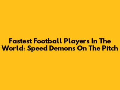 Fastest Football Players In The World: Speed Demons On The Pitch