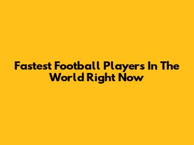 Fastest Football Players In The World Right Now