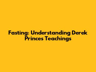 Fasting: Understanding Derek Prince's Teachings