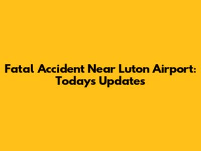 Fatal Accident Near Luton Airport: Today's Updates