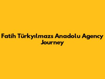 Fatih Türkyılmaz's Anadolu Agency Journey