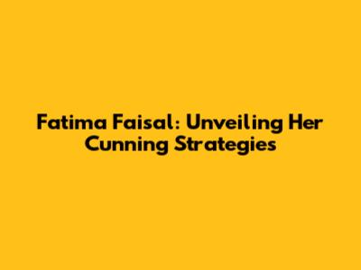 Fatima Faisal: Unveiling Her Cunning Strategies