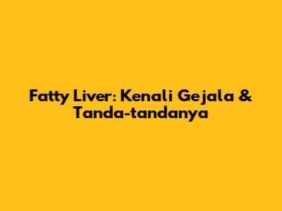 Fatty Liver: Kenali Gejala & Tanda-tandanya