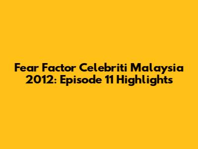 Fear Factor Celebriti Malaysia 2012: Episode 11 Highlights