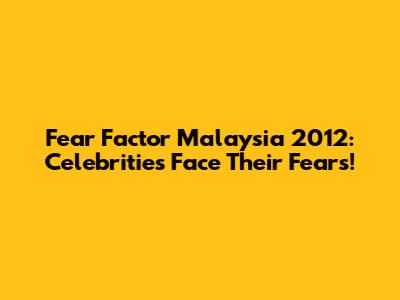 Fear Factor Malaysia 2012: Celebrities Face Their Fears!