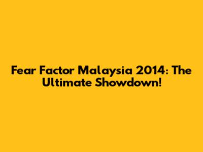 Fear Factor Malaysia 2014: The Ultimate Showdown!