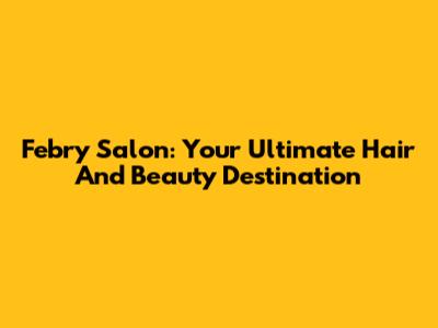 Febry Salon: Your Ultimate Hair And Beauty Destination