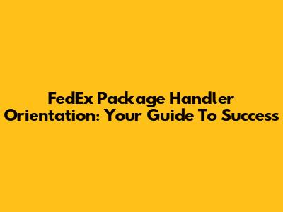 FedEx Package Handler Orientation: Your Guide To Success