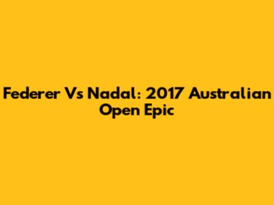 Federer Vs Nadal: 2017 Australian Open Epic