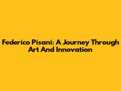 Federico Pisani: A Journey Through Art And Innovation
