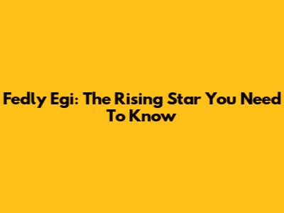 Fedly Egi: The Rising Star You Need To Know
