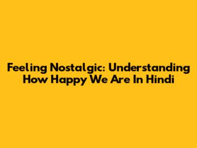 Feeling Nostalgic: Understanding 'How Happy We Are' In Hindi