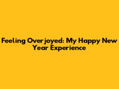 Feeling Overjoyed: My Happy New Year Experience