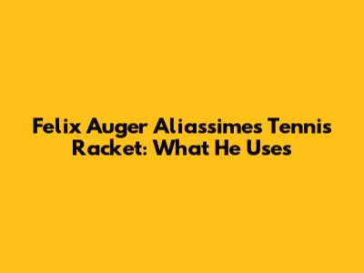 Felix Auger Aliassime's Tennis Racket: What He Uses