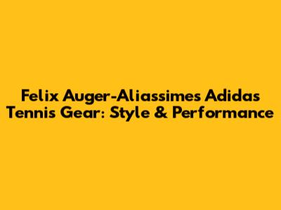 Felix Auger-Aliassime's Adidas Tennis Gear: Style & Performance