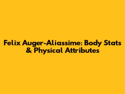 Felix Auger-Aliassime: Body Stats & Physical Attributes