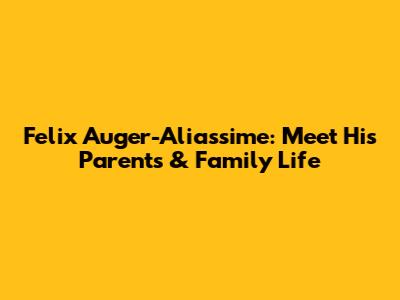 Felix Auger-Aliassime: Meet His Parents & Family Life