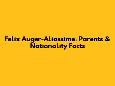 Felix Auger-Aliassime: Parents & Nationality Facts