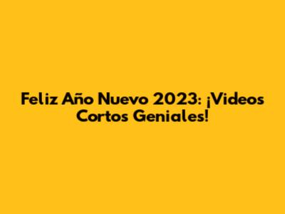 Feliz Año Nuevo 2023: ¡Videos Cortos Geniales!