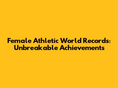 Female Athletic World Records: Unbreakable Achievements