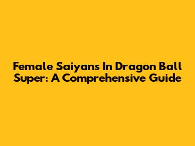 Female Saiyans In Dragon Ball Super: A Comprehensive Guide