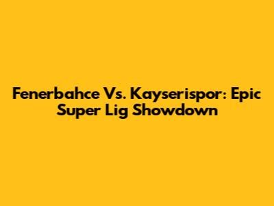Fenerbahce Vs. Kayserispor: Epic Super Lig Showdown