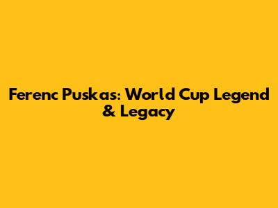 Ferenc Puskas: World Cup Legend & Legacy