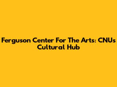 Ferguson Center For The Arts: CNU's Cultural Hub