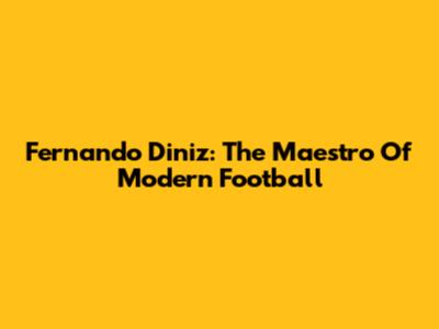 Fernando Diniz: The Maestro Of Modern Football