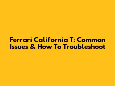 Ferrari California T: Common Issues & How To Troubleshoot