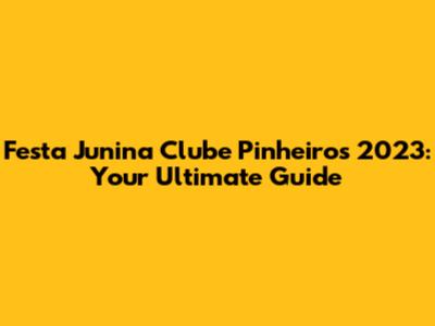 Festa Junina Clube Pinheiros 2023: Your Ultimate Guide