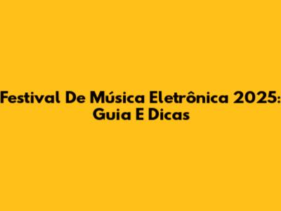 Festival De Música Eletrônica 2025: Guia E Dicas