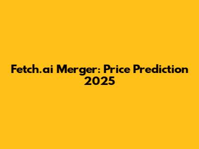 Fetch.ai Merger: Price Prediction 2025
