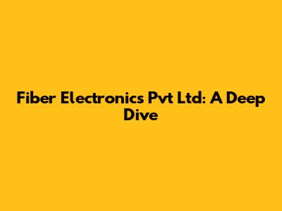 Fiber Electronics Pvt Ltd: A Deep Dive