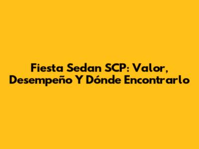 Fiesta Sedan SCP: Valor, Desempeño Y Dónde Encontrarlo